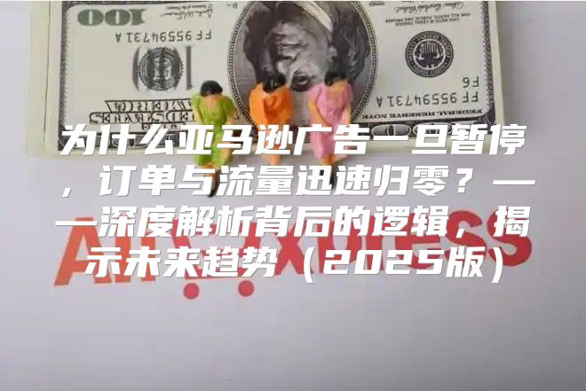 为什么亚马逊广告一旦暂停，订单与流量迅速归零？——深度解析背后的逻辑，揭示未来趋势2025版
