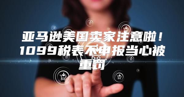 亚马逊美国卖家注意啦！1099税表不申报当心被重罚