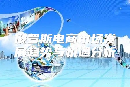 俄罗斯电商市场发展趋势与机遇分析