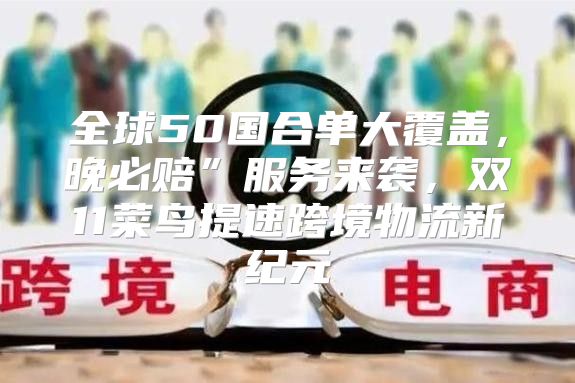 全球50国合单大覆盖，晚必赔”服务来袭，双11菜鸟提速跨境物流新纪元
