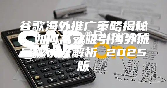 谷歌海外推广策略揭秘：如何高效吸引海外流量秘诀大解析 2025版