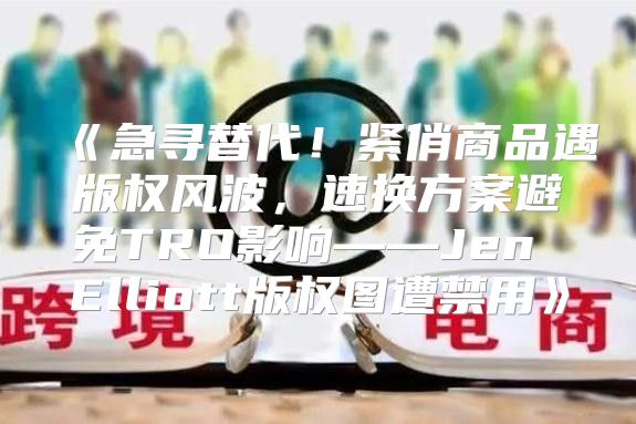 急寻替代！紧俏商品遇版权风波，速换方案避免TRO影响——JenElliott版权图遭禁用