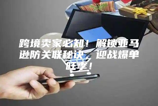 跨境卖家必知！解锁亚马逊防关联秘诀，迎战爆单旺季！