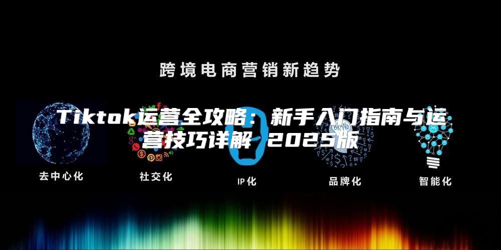 Tiktok运营全攻略：新手入门指南与运营技巧详解 2025版