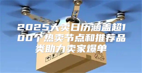 2025大卖日历涵盖超100个热卖节点和推荐品类助力卖家爆单