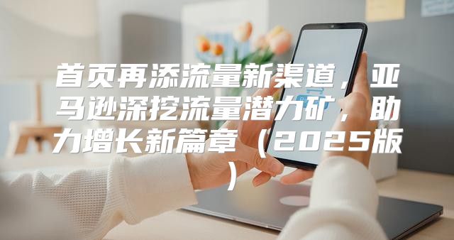 首页再添流量新渠道，亚马逊深挖流量潜力矿，助力增长新篇章2025版
