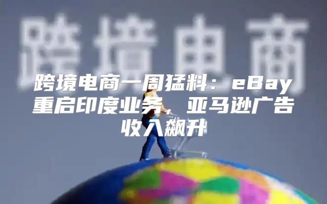 跨境电商一周猛料：eBay重启印度业务，亚马逊广告收入飙升