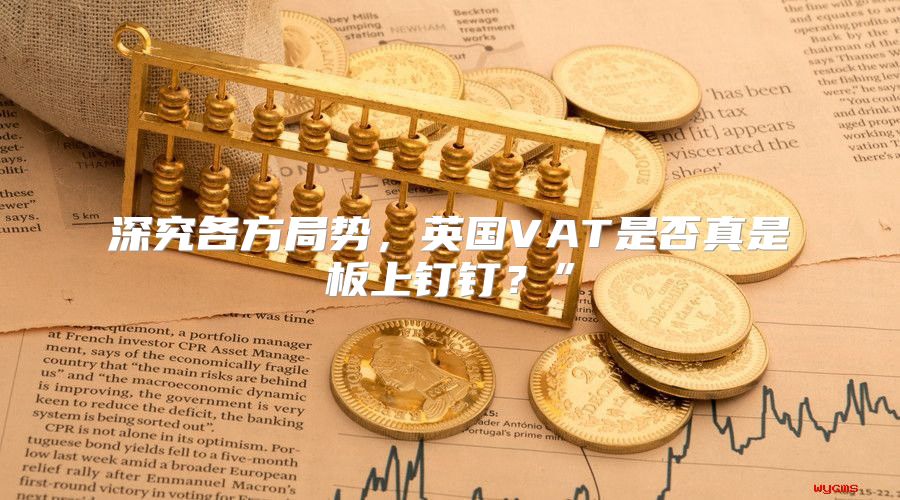 深究各方局势，英国VAT是否真是板上钉钉？”