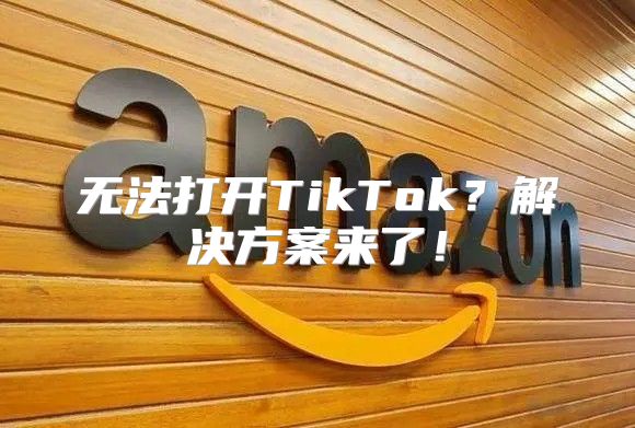 无法打开TikTok？解决方案来了！