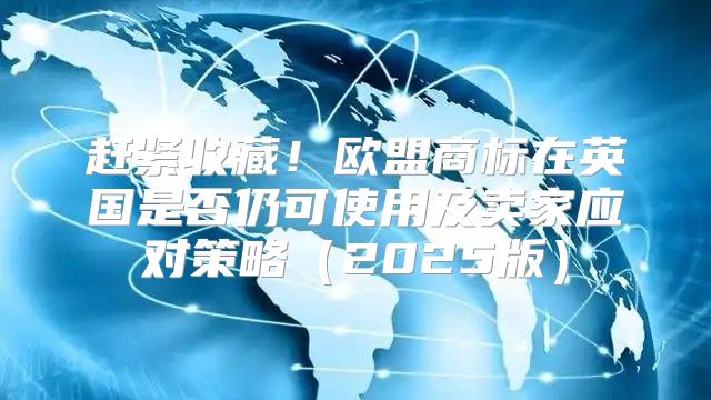 赶紧收藏！欧盟商标在英国是否仍可使用及卖家应对策略2025版