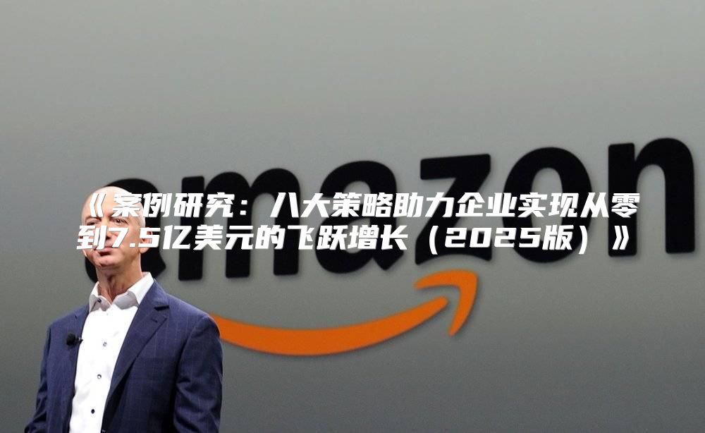 案例研究：八大策略助力企业实现从零到7.5亿美元的飞跃增长2025版