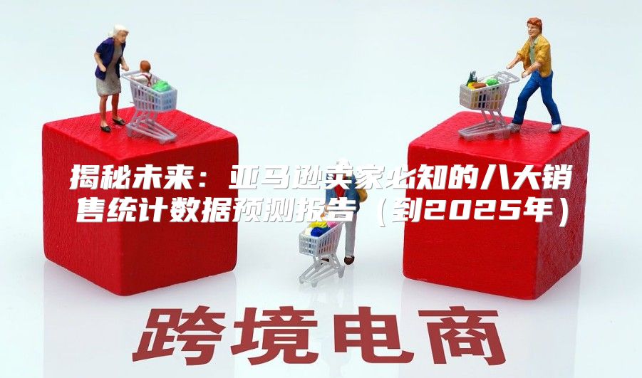 揭秘未来：亚马逊卖家必知的八大销售统计数据预测报告到2025年