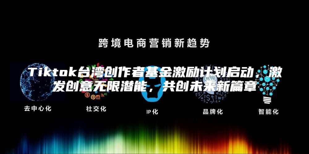 Tiktok台湾创作者基金激励计划启动，激发创意无限潜能，共创未来新篇章