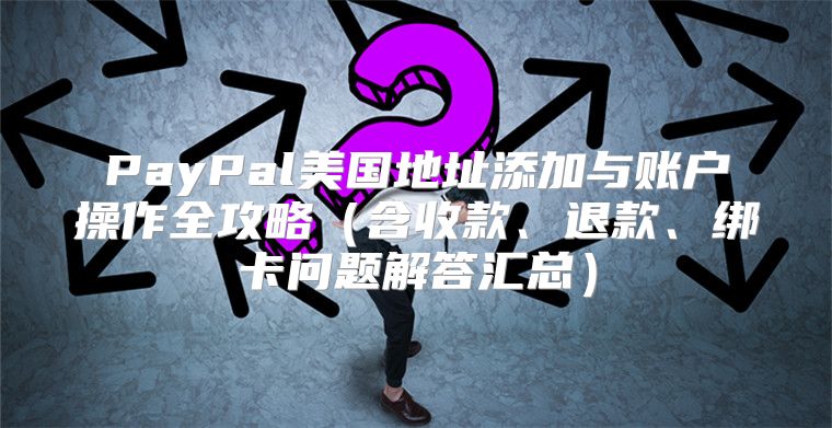 PayPal美国地址添加与账户操作全攻略含收款、退款、绑卡问题解答汇总
