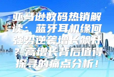 亚马逊数码热销解读：蓝牙耳机缘何强势逆袭增长飙升？高增长背后值得探寻的痛点分析！