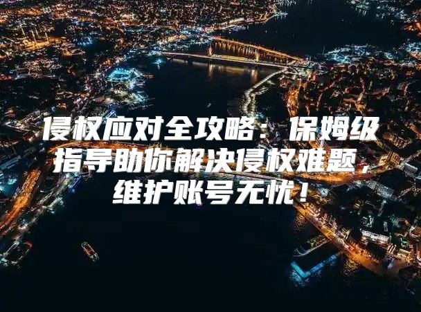 侵权应对全攻略：保姆级指导助你解决侵权难题，维护账号无忧！