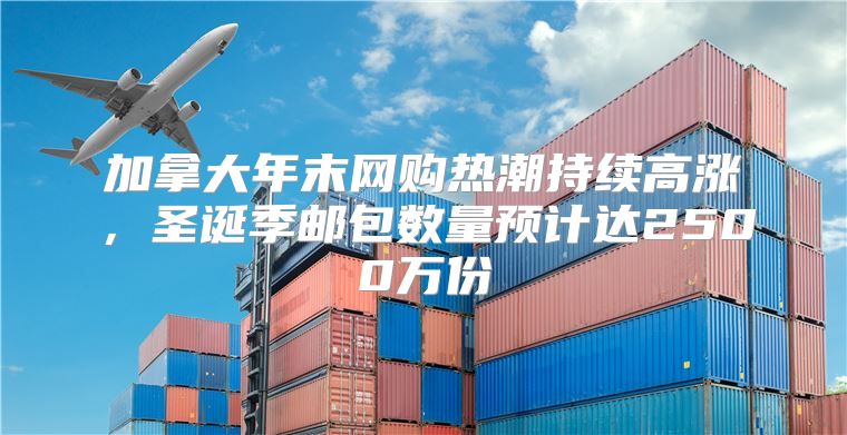 加拿大年末网购热潮持续高涨，圣诞季邮包数量预计达2500万份