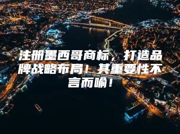 注册墨西哥商标，打造品牌战略布局！其重要性不言而喻！