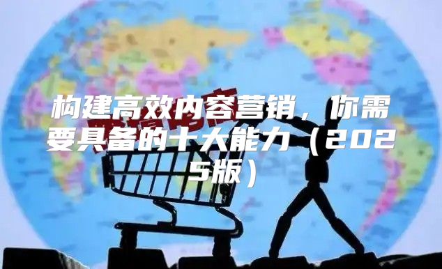 构建高效内容营销，你需要具备的十大能力2025版