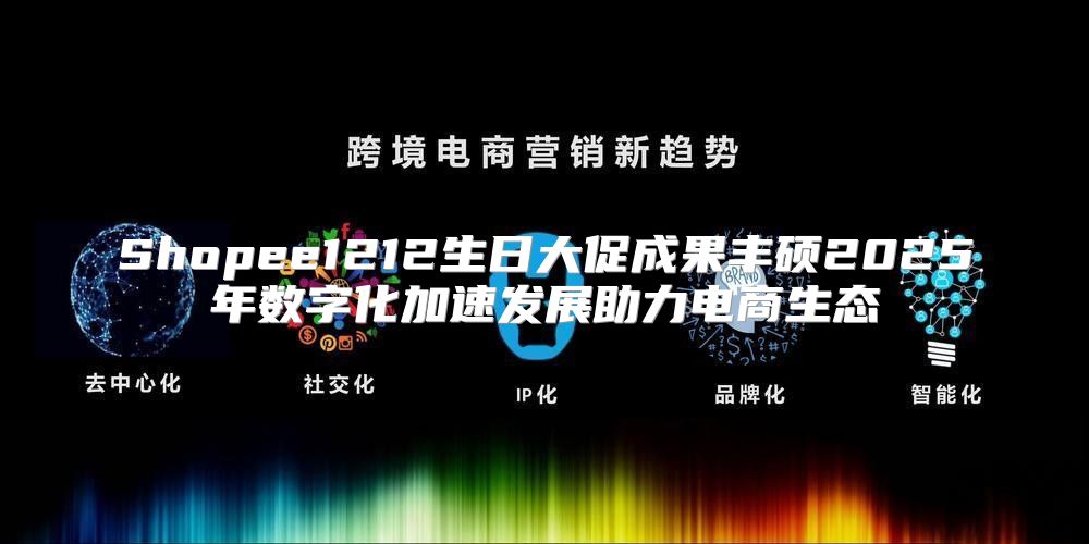 Shopee1212生日大促成果丰硕2025年数字化加速发展助力电商生态
