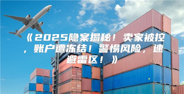 2025隐案揭秘！卖家被控，账户遭冻结！警惕风险，速避雷区！