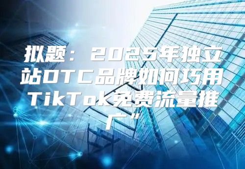 拟题：2025年独立站DTC品牌如何巧用TikTok免费流量推广”