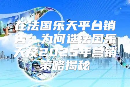 在法国乐天平台销售：为何选法国乐天及2025年营销策略揭秘