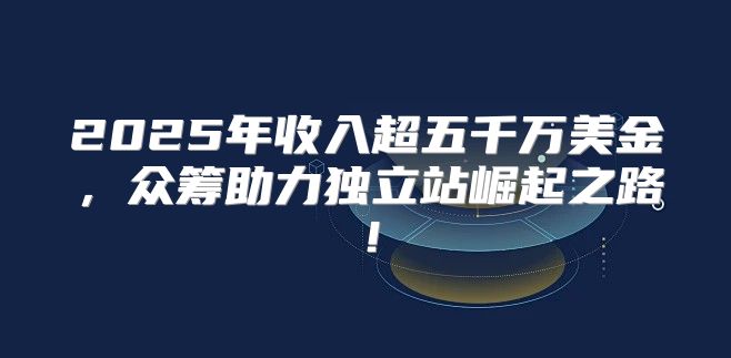 2025年收入超五千万美金，众筹助力独立站崛起之路！