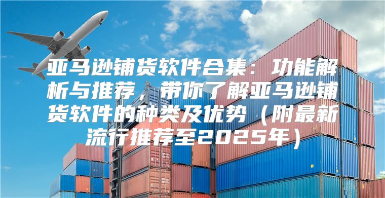 亚马逊铺货软件合集：功能解析与推荐，带你了解亚马逊铺货软件的种类及优势附最新流行推荐至2025年
