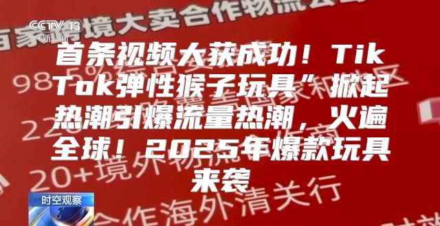首条视频大获成功！TikTok弹性猴子玩具”掀起热潮引爆流量热潮，火遍全球！2025年爆款玩具来袭