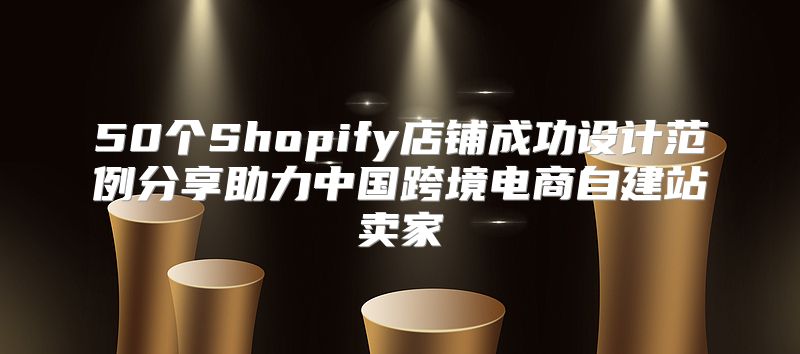 50个Shopify店铺成功设计范例分享助力中国跨境电商自建站卖家