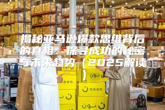 揭秘亚马逊爆款思维背后的真相：探寻成功的秘密与未来趋势2025解读