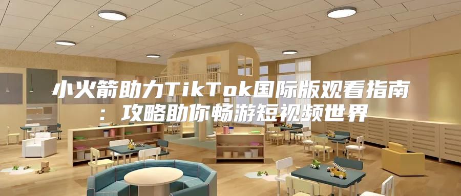 小火箭助力TikTok国际版观看指南：攻略助你畅游短视频世界