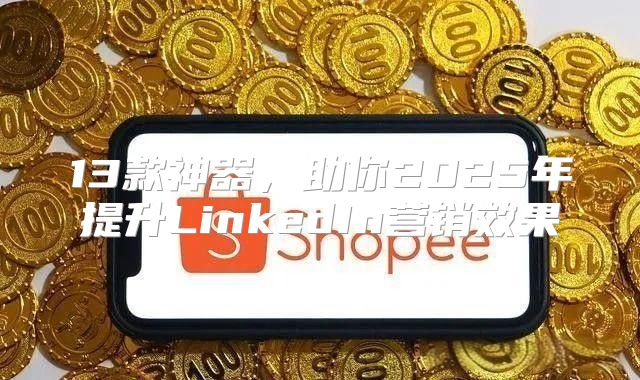 13款神器，助你2025年提升LinkedIn营销效果