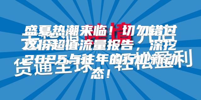 盛夏热潮来临！切勿错过这份超值流量报告，深挖2025与往年的行业新动态！