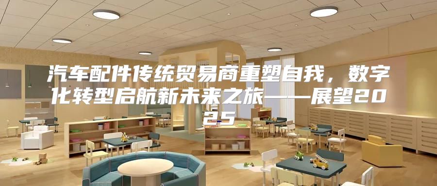 汽车配件传统贸易商重塑自我，数字化转型启航新未来之旅——展望2025