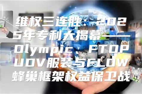 维权三连胜：2025年专利大揭幕——Olympic、FTOPUDV服装与FLOW蜂巢框架权益保卫战
