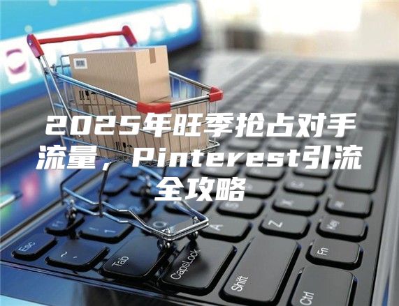 2025年旺季抢占对手流量，Pinterest引流全攻略