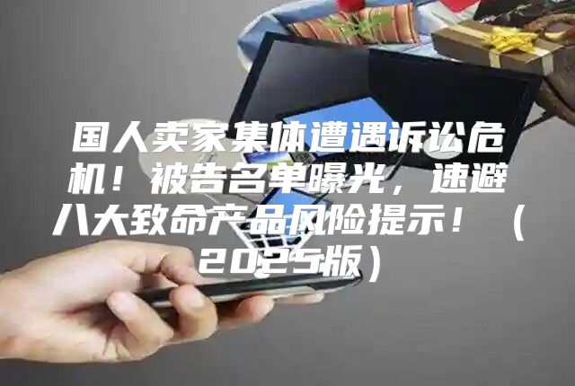 国人卖家集体遭遇诉讼危机！被告名单曝光，速避八大致命产品风险提示！2025版