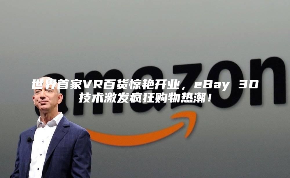 世界首家VR百货惊艳开业，eBay 3D技术激发疯狂购物热潮！