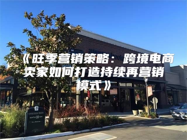 旺季营销策略：跨境电商卖家如何打造持续再营销模式