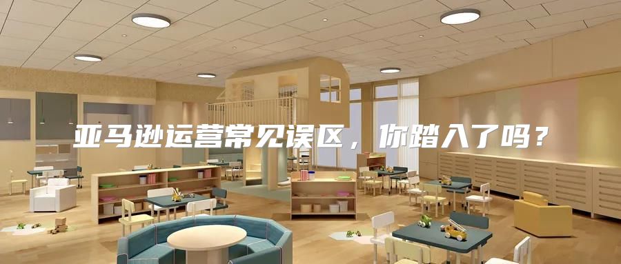 亚马逊运营常见误区，你踏入了吗？