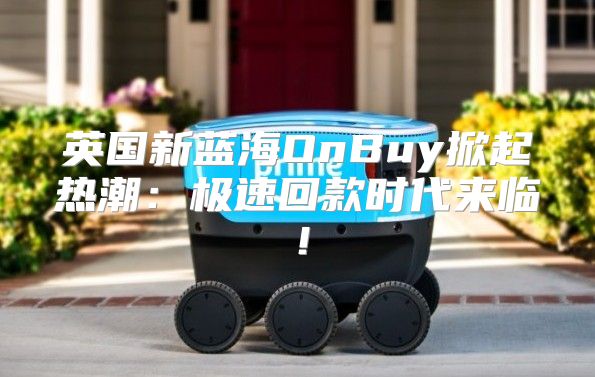 英国新蓝海OnBuy掀起热潮：极速回款时代来临！