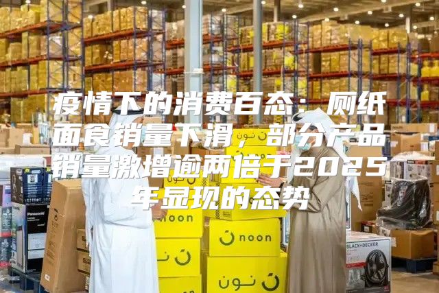 疫情下的消费百态：厕纸面食销量下滑，部分产品销量激增逾两倍于2025年显现的态势