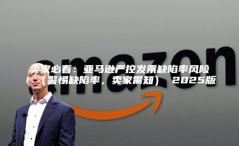 卖家必看：亚马逊严控发票缺陷率风险！警惕缺陷率，卖家需知 2025版