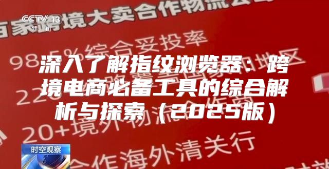 深入了解指纹浏览器：跨境电商必备工具的综合解析与探索2025版