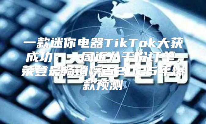 一款迷你电器TikTok大获成功：一周近八千份订单，荣登最畅销榜首2025年爆款预测