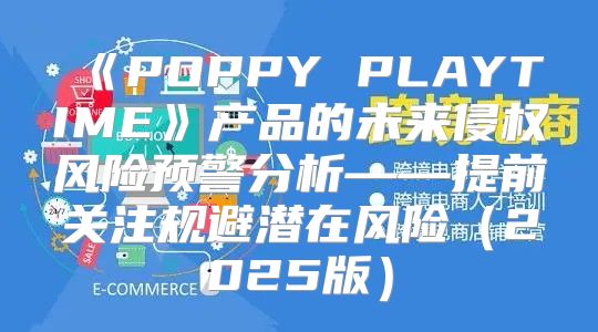 POPPYPLAYTIME产品的未来侵权风险预警分析——提前关注规避潜在风险2025版