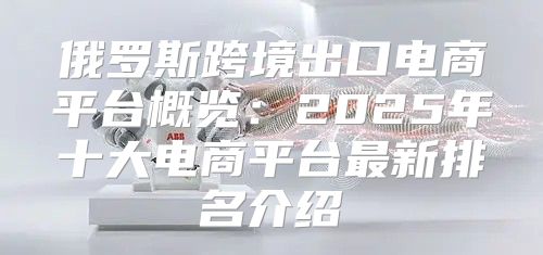 俄罗斯跨境出口电商平台概览：2025年十大电商平台最新排名介绍