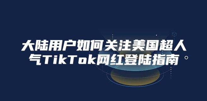 大陆用户如何关注美国超人气TikTok网红登陆指南
